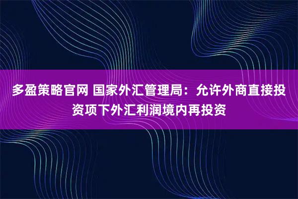 多盈策略官网 国家外汇管理局:允许外商直接投资项下外汇利润境内再投资