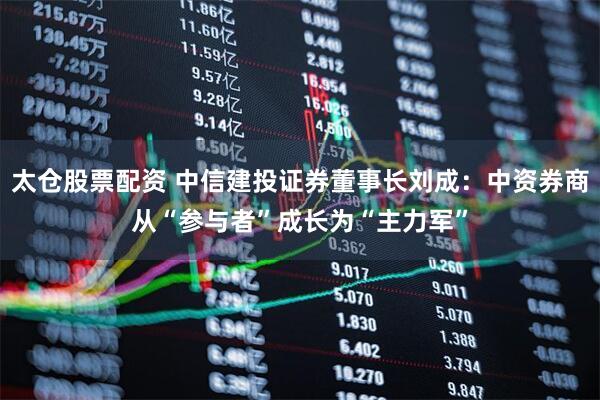 太仓股票配资 中信建投证券董事长刘成：中资券商从“参与者”成长为“主力军”