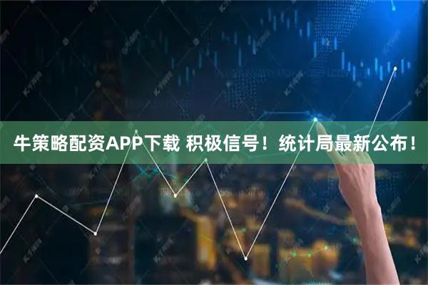 牛策略配资APP下载 积极信号！统计局最新公布！