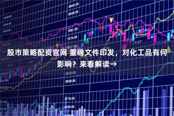 股市策略配资官网 重磅文件印发，对化工品有何影响？来看解读→
