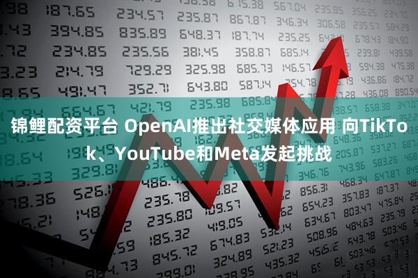 锦鲤配资平台 OpenAI推出社交媒体应用 向TikTok、YouTube和Meta发起挑战