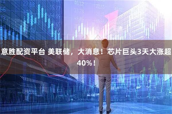 意胜配资平台 美联储，大消息！芯片巨头3天大涨超40%！