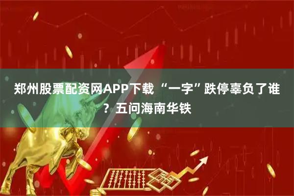郑州股票配资网APP下载 “一字”跌停辜负了谁？五问海南华铁