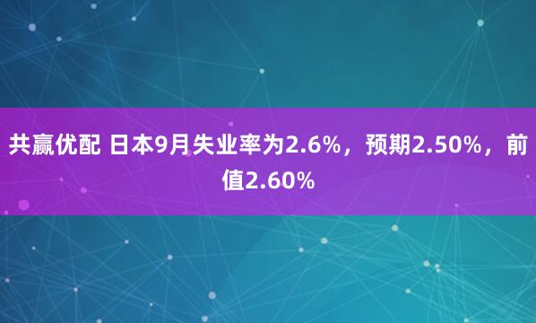 共赢优配 日本9月失业率为2.6%，预期2.50%，前值2.60%