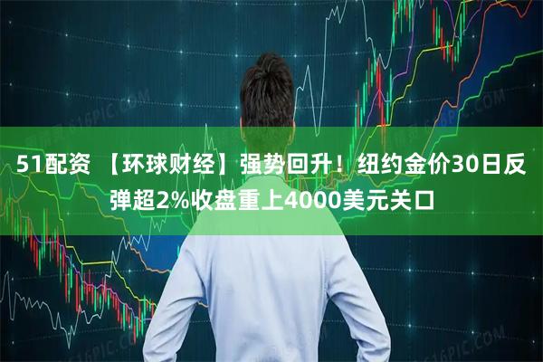 51配资 【环球财经】强势回升！纽约金价30日反弹超2%收盘重上4000美元关口