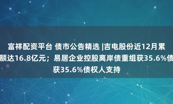 富祥配资平台 债市公告精选 |吉电股份近12月累计涉案金额达16.8亿元；易居企业控股离岸债重组获35.6%债权人支持