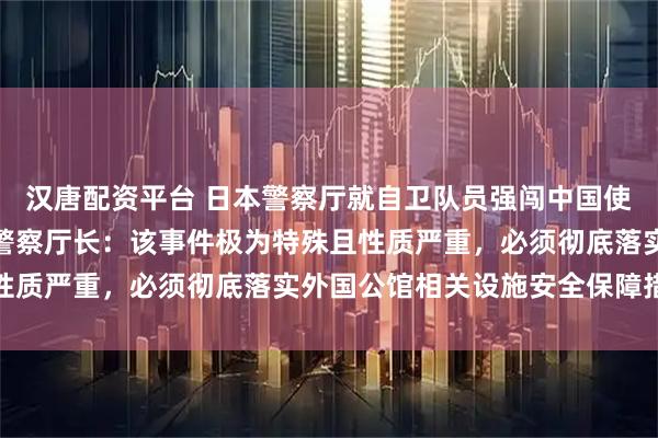 汉唐配资平台 日本警察厅就自卫队员强闯中国使馆事件召开会议，日本警察厅长：该事件极为特殊且性质严重，必须彻底落实外国公馆相关设施安全保障措施
