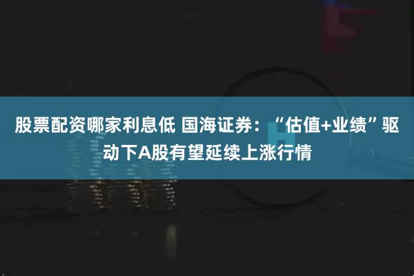股票配资哪家利息低 国海证券:“估值+业绩”驱动下A股有望延续上涨行情