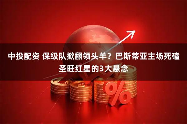中投配资 保级队掀翻领头羊？巴斯蒂亚主场死磕圣旺红星的3大悬念