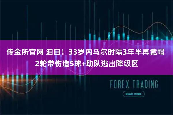 传金所官网 泪目！33岁内马尔时隔3年半再戴帽 2轮带伤造5球+助队逃出降级区