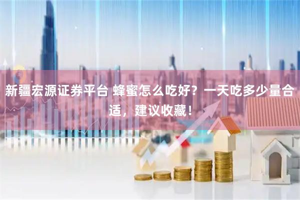 新疆宏源证券平台 蜂蜜怎么吃好？一天吃多少量合适，建议收藏！