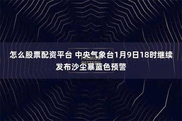 怎么股票配资平台 中央气象台1月9日18时继续发布沙尘暴蓝色预警