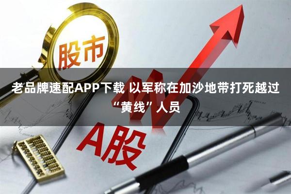 老品牌速配APP下载 以军称在加沙地带打死越过“黄线”人员