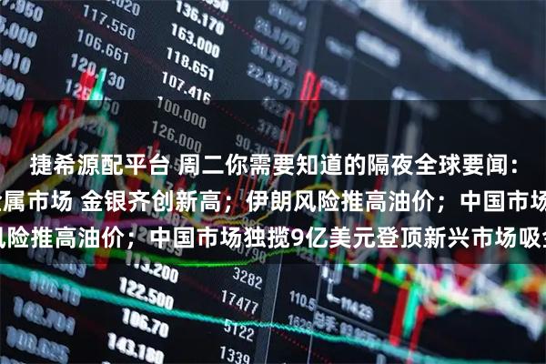 捷希源配平台 周二你需要知道的隔夜全球要闻：美联储调查风波引爆金属市场 金银齐创新高；伊朗风险推高油价；中国市场独揽9亿美元登顶新兴市场吸金榜