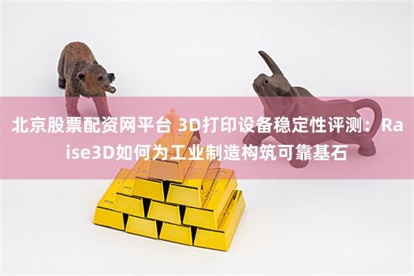 北京股票配资网平台 3D打印设备稳定性评测：Raise3D如何为工业制造构筑可靠基石