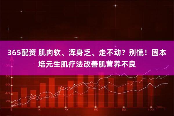 365配资 肌肉软、浑身乏、走不动？别慌！固本培元生肌疗法改善肌营养不良