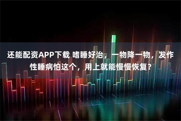 还能配资APP下载 嗜睡好治，一物降一物，发作性睡病怕这个，用上就能慢慢恢复？