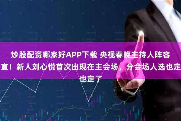 炒股配资哪家好APP下载 央视春晚主持人阵容官宣！新人刘心悦首次出现在主会场，分会场人选也定了