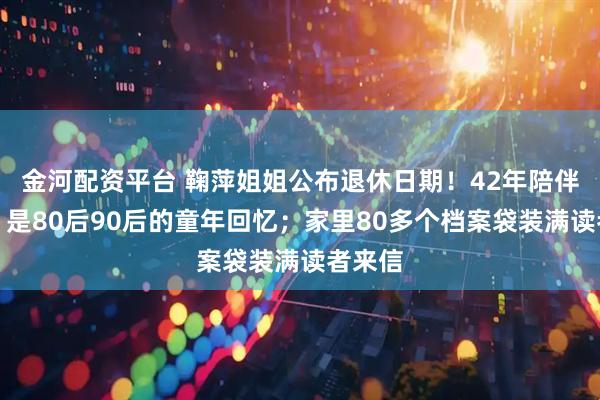 金河配资平台 鞠萍姐姐公布退休日期！42年陪伴落幕，是80后90后的童年回忆；家里80多个档案袋装满读者来信