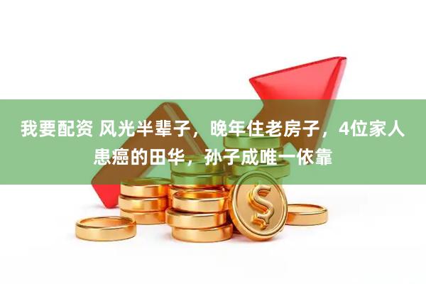 我要配资 风光半辈子，晚年住老房子，4位家人患癌的田华，孙子成唯一依靠