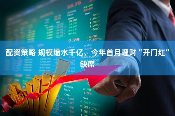 配资策略 规模缩水千亿，今年首月理财“开门红”缺席