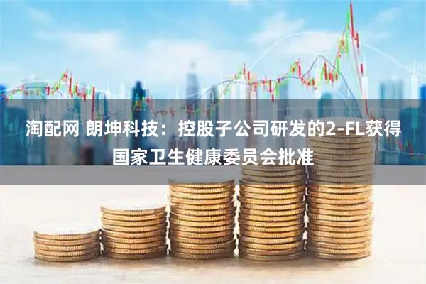 淘配网 朗坤科技：控股子公司研发的2-FL获得国家卫生健康委员会批准