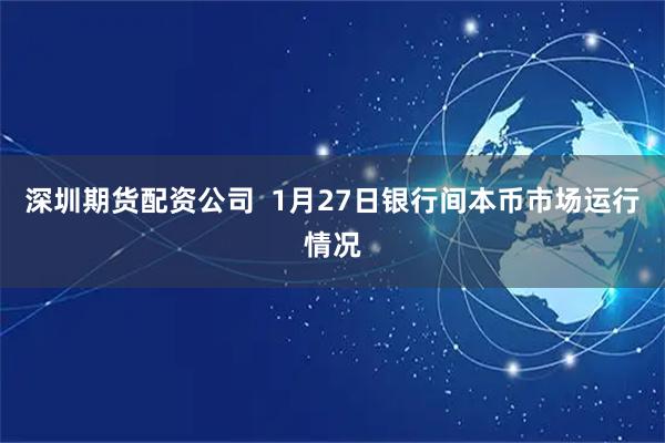 深圳期货配资公司  1月27日银行间本币市场运行情况
