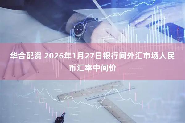 华合配资 2026年1月27日银行间外汇市场人民币汇率中间价