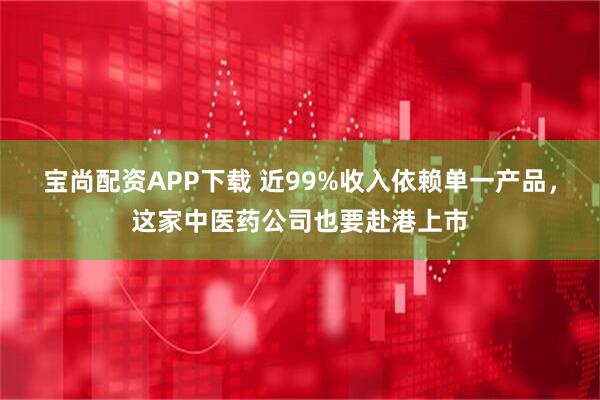 宝尚配资APP下载 近99%收入依赖单一产品，这家中医药公司也要赴港上市