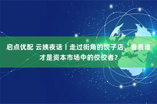 启点优配 云姨夜话丨走过街角的饺子店，看看谁才是资本市场中的佼佼者？