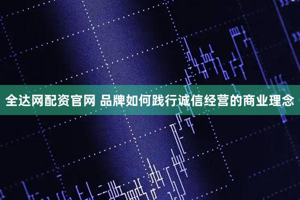全达网配资官网 品牌如何践行诚信经营的商业理念