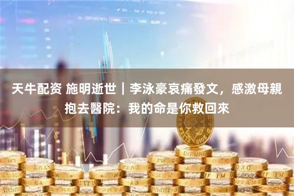 天牛配资 施明逝世｜李泳豪哀痛發文，感激母親抱去醫院：我的命是你救回來