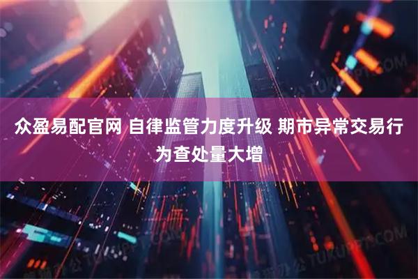 众盈易配官网 自律监管力度升级 期市异常交易行为查处量大增