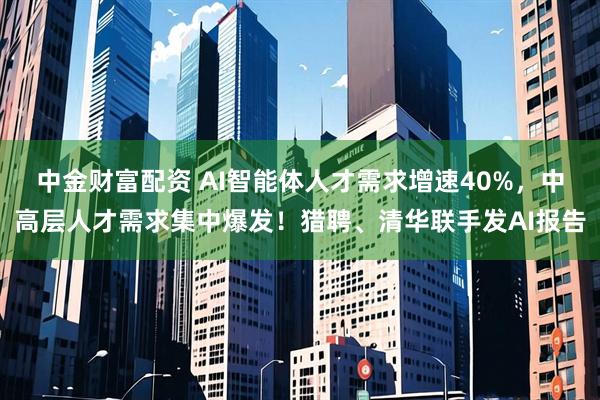 中金财富配资 AI智能体人才需求增速40%，中高层人才需求集中爆发！猎聘、清华联手发AI报告