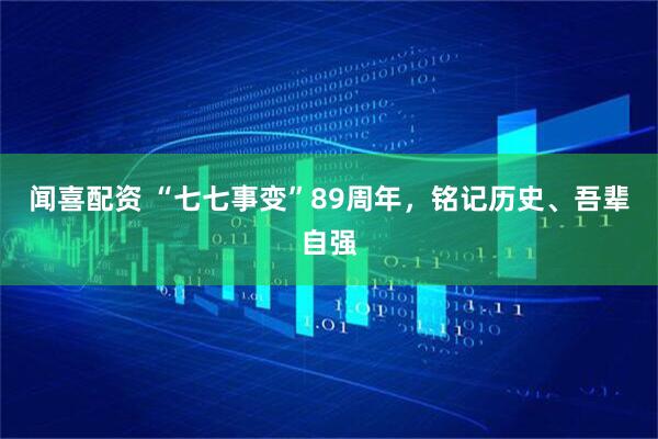 闻喜配资 “七七事变”89周年，铭记历史、吾辈自强