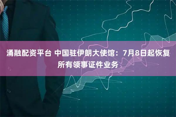 涌融配资平台 中国驻伊朗大使馆：7月8日起恢复所有领事证件业务