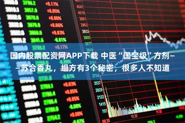 国内股票配资网APP下载 中医“国宝级”方剂——苏合香丸，组方有3个秘密，很多人不知道