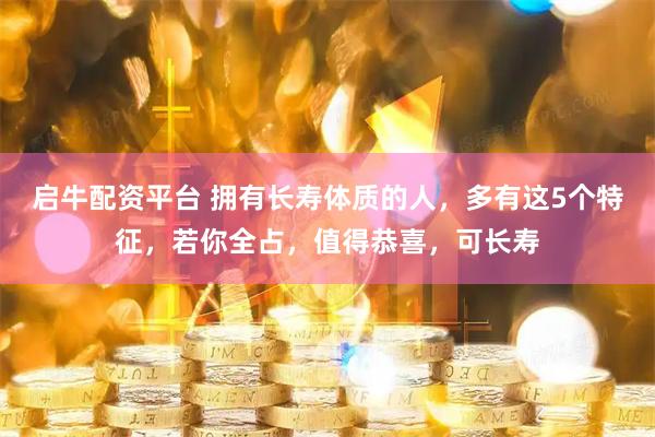 启牛配资平台 拥有长寿体质的人，多有这5个特征，若你全占，值得恭喜，可长寿
