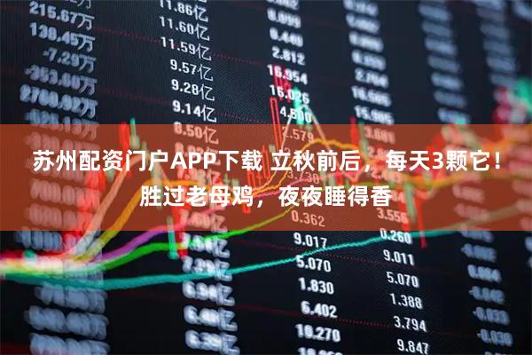 苏州配资门户APP下载 立秋前后，每天3颗它！胜过老母鸡，夜夜睡得香